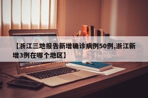 【浙江三地报告新增确诊病例50例,浙江新增3例在哪个地区】