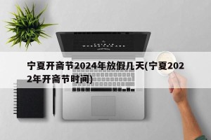 宁夏开斋节2024年放假几天(宁夏2022年开斋节时间)