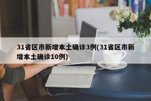 31省区市新增本土确诊3例(31省区市新增本土确诊10例)