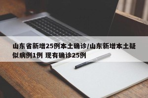 山东省新增25例本土确诊/山东新增本土疑似病例1例 现有确诊25例