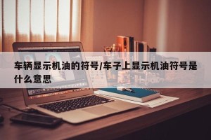 车辆显示机油的符号/车子上显示机油符号是什么意思