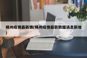 杨州疫情最新情(杨州疫情最新数据消息新增)