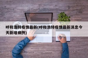 呼和浩特疫情最新(呼和浩特疫情最新消息今天新增病例)