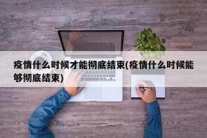 疫情什么时候才能彻底结束(疫情什么时候能够彻底结束)
