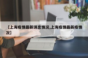 【上海疫情最新消息情况,上海疫情最新疫情况】