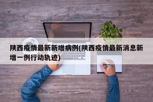 陕西疫情最新新增病例(陕西疫情最新消息新增一例行动轨迹)