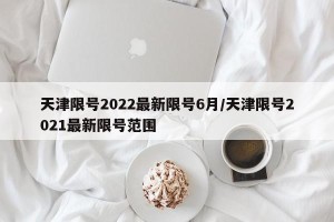 天津限号2022最新限号6月/天津限号2021最新限号范围