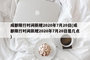 成都限行时间新规2020年7月20日(成都限行时间新规2020年7月20日是几点)