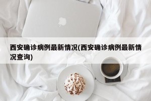 西安确诊病例最新情况(西安确诊病例最新情况查询)
