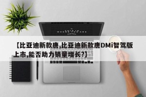 【比亚迪新款唐,比亚迪新款唐DMi智驾版上市,能否助力销量增长?】