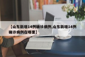 【山东新增14例确诊病例,山东新增14例确诊病例在哪里】