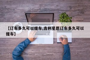 【订车多久可以提车,吉利星愿订车多久可以提车】