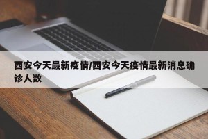 西安今天最新疫情/西安今天疫情最新消息确诊人数