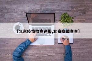 【北京疫情检查通报,北京疫情查查】