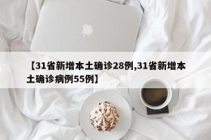 【31省新增本土确诊28例,31省新增本土确诊病例55例】