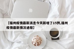 【福州疫情最新消息今天新增了15例,福州疫情最新情况通报】