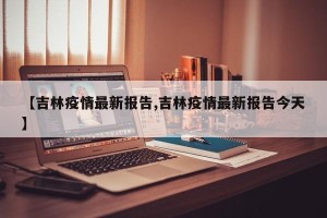【吉林疫情最新报告,吉林疫情最新报告今天】