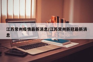 江苏常州疫情最新消息/江苏常州新冠最新消息