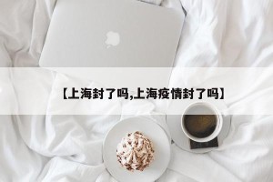 【上海封了吗,上海疫情封了吗】