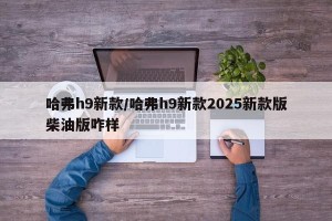 哈弗h9新款/哈弗h9新款2025新款版柴油版咋样