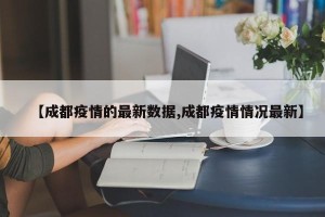 【成都疫情的最新数据,成都疫情情况最新】