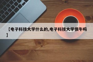 【电子科技大学什么的,电子科技大学很牛吗】